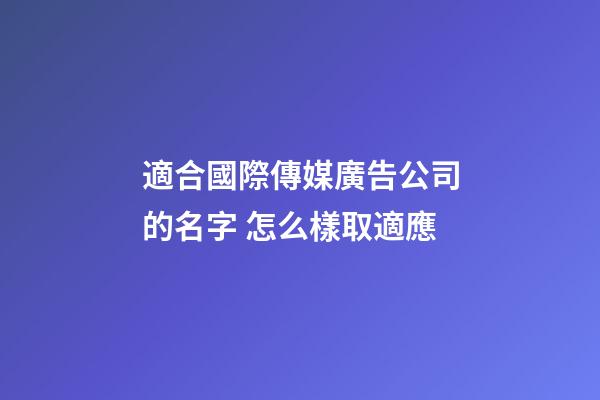 適合國際傳媒廣告公司的名字 怎么樣取適應-第1張-公司起名-玄機派